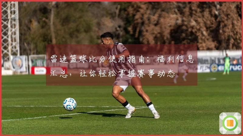 雷速篮球比分使用指南：福利信息汇总，让你轻松掌握赛事动态