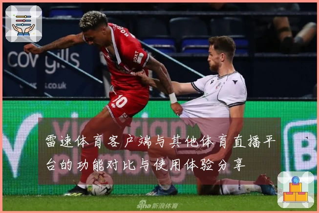 雷速体育客户端与其他体育直播平台的功能对比与使用体验分享