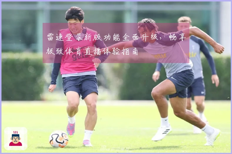 雷速登录新版功能全面升级，畅享极致体育直播体验指南