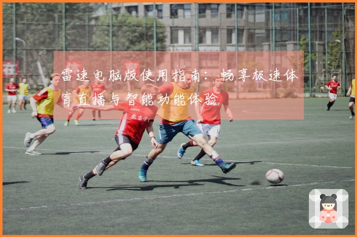 雷速电脑版使用指南：畅享极速体育直播与智能功能体验