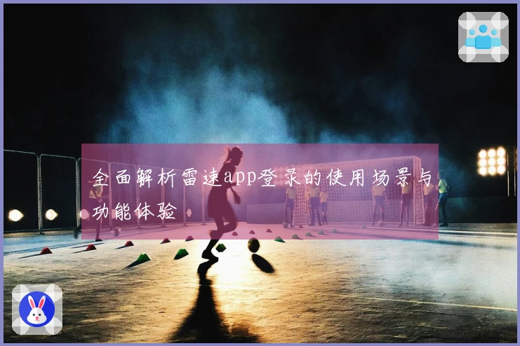 全面解析雷速app登录的使用场景与功能体验