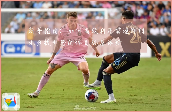 新手指南：如何高效利用雷速即时比分提升您的体育观看体验