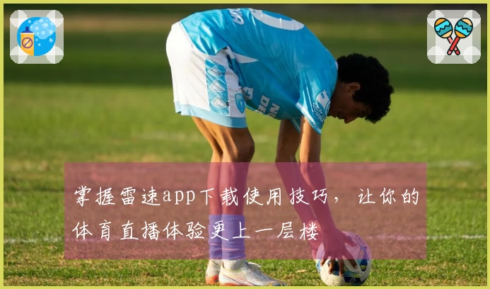 掌握雷速app下载使用技巧，让你的体育直播体验更上一层楼