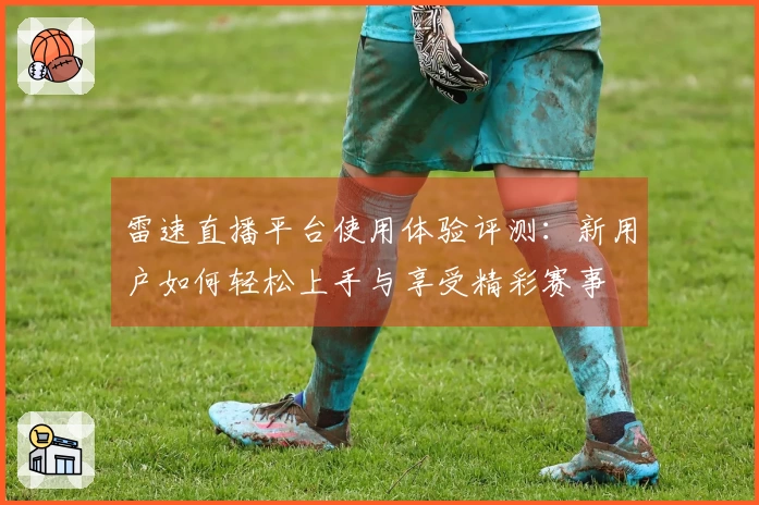 雷速直播平台使用体验评测：新用户如何轻松上手与享受精彩赛事