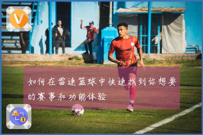 如何在雷速篮球中快速找到你想要的赛事和功能体验