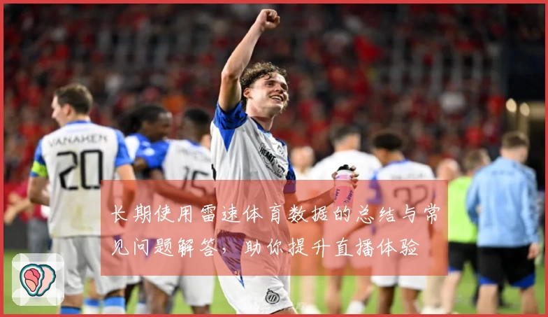 长期使用雷速体育数据的总结与常见问题解答，助你提升直播体验