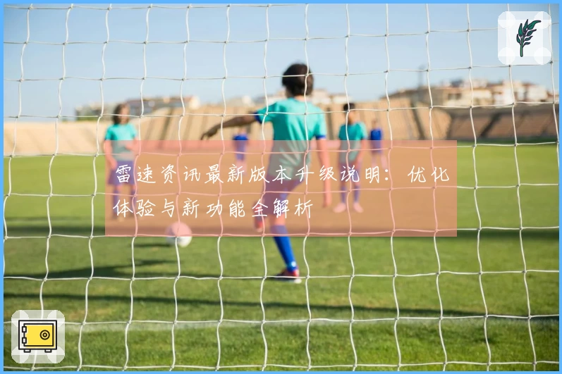雷速资讯最新版本升级说明：优化体验与新功能全解析