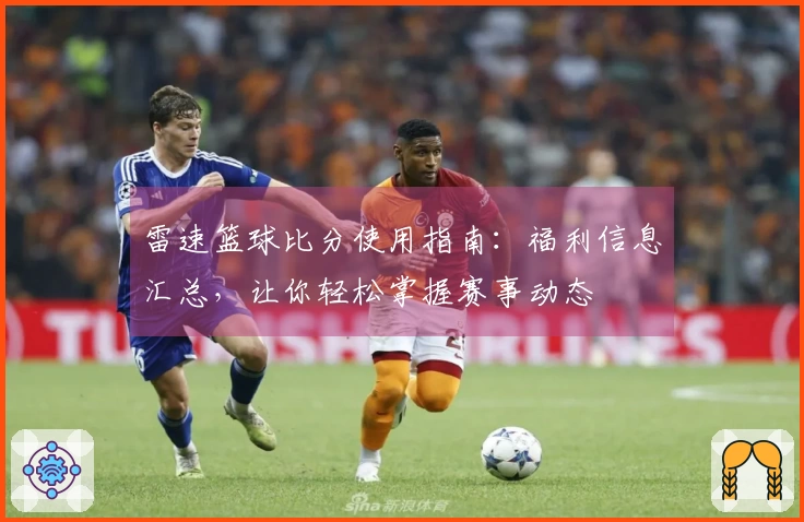 雷速篮球比分使用指南：福利信息汇总，让你轻松掌握赛事动态