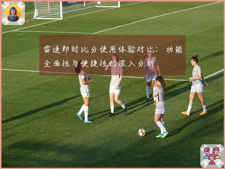 雷速即时比分使用体验对比：功能全面性与便捷性的深入分析