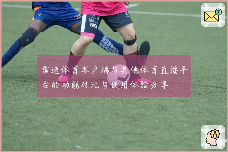 雷速体育客户端与其他体育直播平台的功能对比与使用体验分享