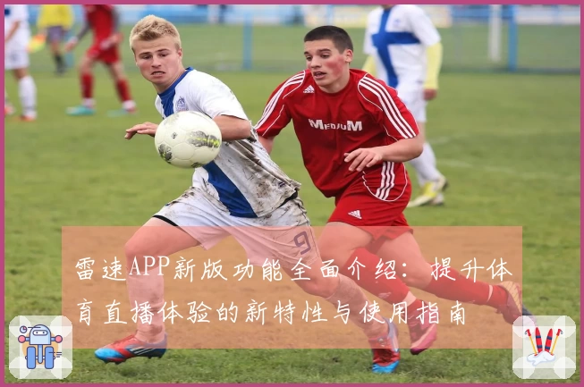 雷速APP新版功能全面介绍：提升体育直播体验的新特性与使用指南