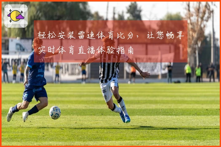 轻松安装雷速体育比分，让您畅享实时体育直播体验指南