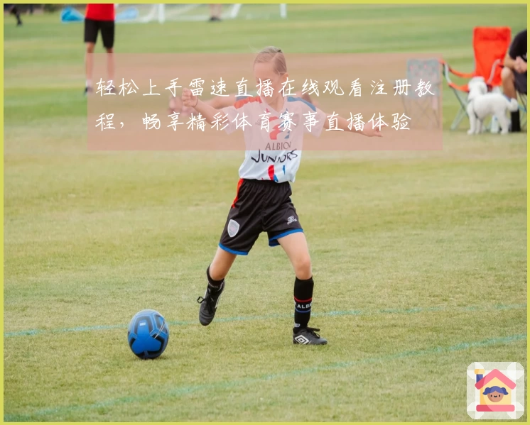 轻松上手雷速直播在线观看注册教程，畅享精彩体育赛事直播体验