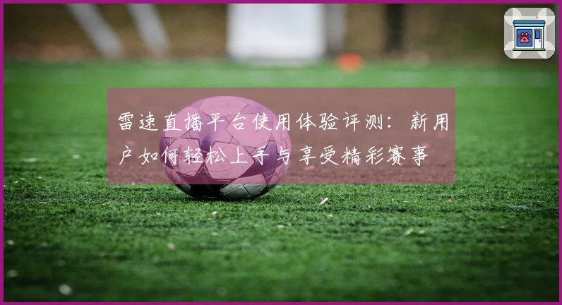 雷速直播平台使用体验评测：新用户如何轻松上手与享受精彩赛事